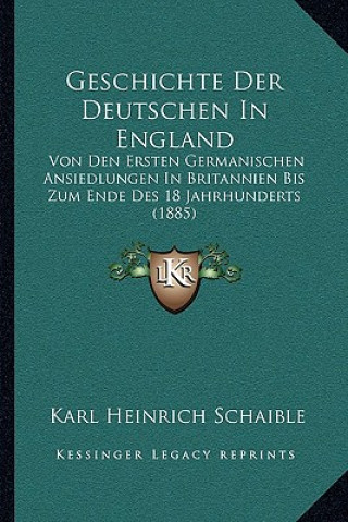 Kniha Geschichte Der Deutschen In England: Von Den Ersten Germanischen Ansiedlungen In Britannien Bis Zum Ende Des 18 Jahrhunderts (1885) Karl Heinrich Schaible