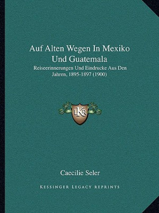 Carte Auf Alten Wegen In Mexiko Und Guatemala: Reiseerinnerungen Und Eindrucke Aus Den Jahren, 1895-1897 (1900) Caecilie Seler