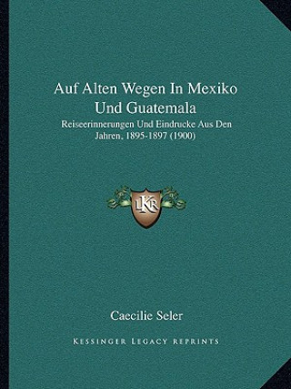 Knjiga Auf Alten Wegen In Mexiko Und Guatemala: Reiseerinnerungen Und Eindrucke Aus Den Jahren, 1895-1897 (1900) Caecilie Seler