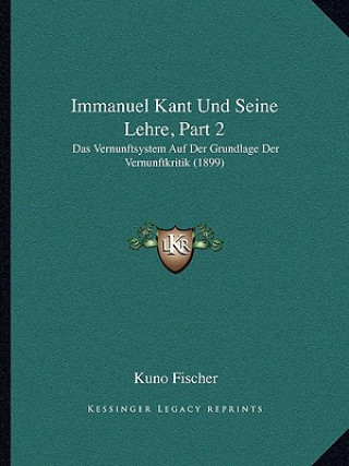 Kniha Immanuel Kant Und Seine Lehre, Part 2: Das Vernunftsystem Auf Der Grundlage Der Vernunftkritik (1899) Kuno Fischer