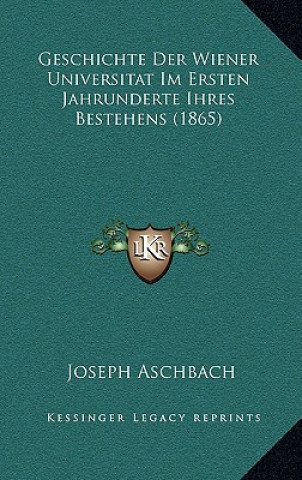 Kniha Geschichte Der Wiener Universitat Im Ersten Jahrunderte Ihres Bestehens (1865) Joseph Aschbach