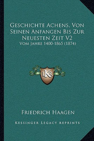 Kniha Geschichte Achens, Von Seinen Anfangen Bis Zur Neuesten Zeit V2: Vom Jahre 1400-1865 (1874) Friedrich Haagen