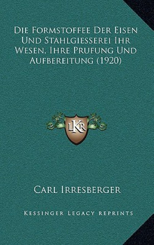 Kniha Die Formstoffee Der Eisen Und Stahlgiesserei Ihr Wesen, Ihre Prufung Und Aufbereitung (1920) Carl Irresberger