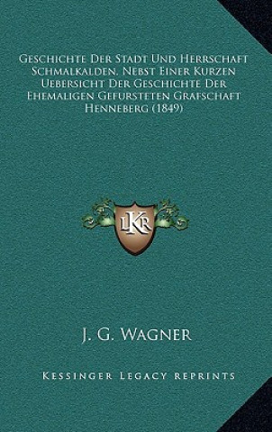 Kniha Geschichte Der Stadt Und Herrschaft Schmalkalden, Nebst Einer Kurzen Uebersicht Der Geschichte Der Ehemaligen Gefursteten Grafschaft Henneberg (1849) J. G. Wagner