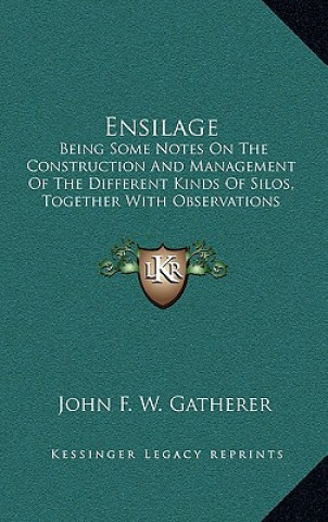 Книга Ensilage: Being Some Notes on the Construction and Management of the Different Kinds of Silos, Together with Observations of the John F. W. Gatherer