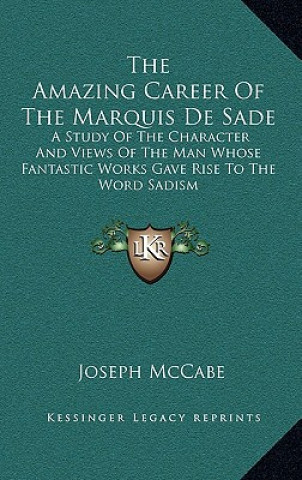 Book The Amazing Career of the Marquis de Sade: A Study of the Character and Views of the Man Whose Fantastic Works Gave Rise to the Word Sadism Joseph McCabe