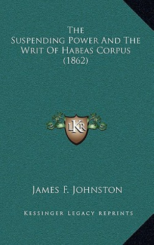 Könyv The Suspending Power And The Writ Of Habeas Corpus (1862) James F. Johnston