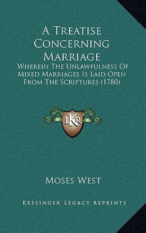 Book A Treatise Concerning Marriage: Wherein The Unlawfulness Of Mixed Marriages Is Laid Open From The Scriptures (1780) Moses West