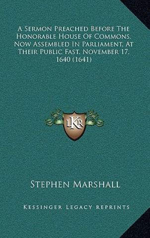 Kniha A Sermon Preached Before The Honorable House Of Commons, Now Assembled In Parliament, At Their Public Fast, November 17, 1640 (1641) Stephen Marshall