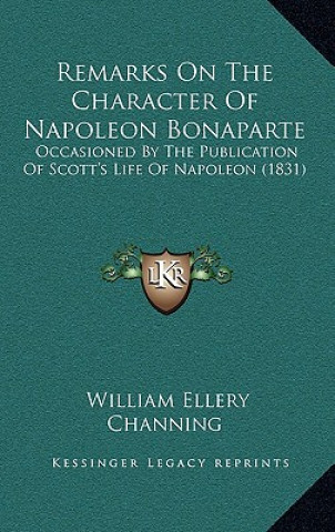 Carte Remarks On The Character Of Napoleon Bonaparte: Occasioned By The Publication Of Scott's Life Of Napoleon (1831) William Ellery Channing