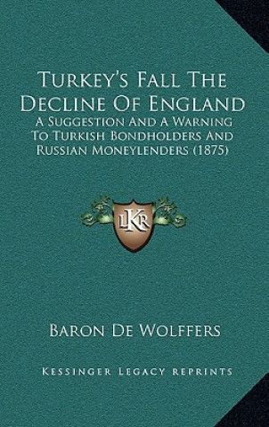 Kniha Turkey's Fall The Decline Of England: A Suggestion And A Warning To Turkish Bondholders And Russian Moneylenders (1875) Baron De Wolffers