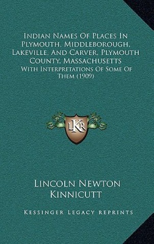 Kniha Indian Names Of Places In Plymouth, Middleborough, Lakeville, And Carver, Plymouth County, Massachusetts: With Interpretations Of Some Of Them (1909) Lincoln Newton Kinnicutt