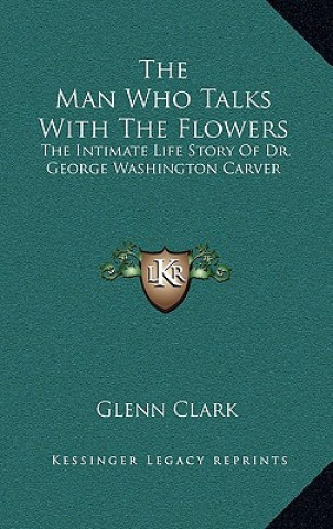 Könyv The Man Who Talks With The Flowers: The Intimate Life Story Of Dr. George Washington Carver Glenn Clark