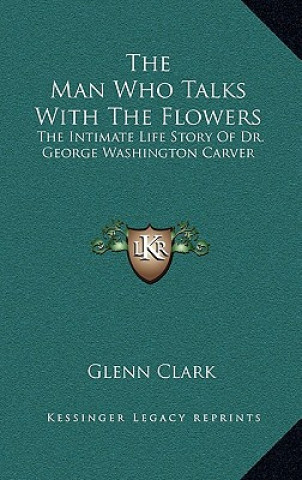 Książka The Man Who Talks With The Flowers: The Intimate Life Story Of Dr. George Washington Carver Glenn Clark