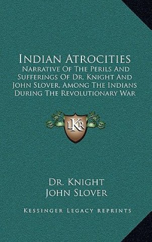 Kniha Indian Atrocities: Narrative Of The Perils And Sufferings Of Dr. Knight And John Slover, Among The Indians During The Revolutionary War Dr Knight