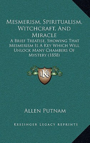 Carte Mesmerism, Spiritualism, Witchcraft, And Miracle: A Brief Treatise, Showing That Mesmerism Is A Key Which Will Unlock Many Chambers Of Mystery (1858) Allen Putnam