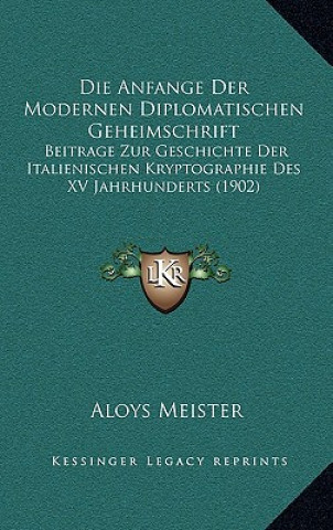 Kniha Die Anfange Der Modernen Diplomatischen Geheimschrift: Beitrage Zur Geschichte Der Italienischen Kryptographie Des XV Jahrhunderts (1902) Aloys Meister