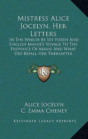 Libro Mistress Alice Jocelyn, Her Letters: In The Which Be Set Forth And English Mayde's Voyage To The Province Of Maine And What Did Befall Her Thereafter Alice Jocelyn