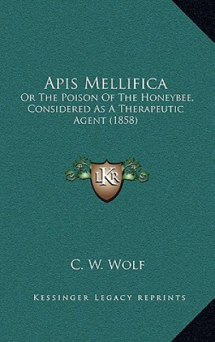 Könyv Apis Mellifica: Or The Poison Of The Honeybee, Considered As A Therapeutic Agent (1858) C. W. Wolf