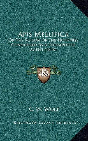 Książka Apis Mellifica: Or The Poison Of The Honeybee, Considered As A Therapeutic Agent (1858) C. W. Wolf