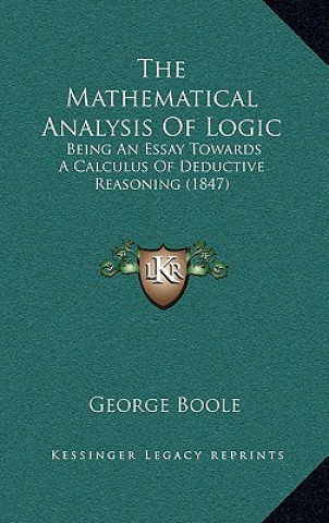 Książka The Mathematical Analysis Of Logic: Being An Essay Towards A Calculus Of Deductive Reasoning (1847) George Boole