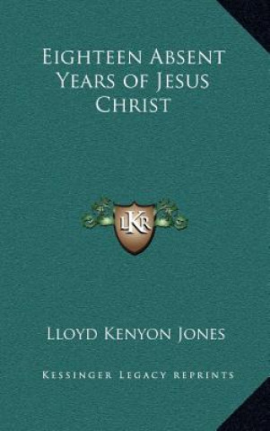 Kniha Eighteen Absent Years of Jesus Christ Lloyd Kenyon Jones