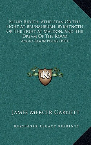 Book Elene; Judith; Athelstan Or The Fight At Brunanburh; Byrhtnoth Or The Fight At Maldon; And The Dream Of The Rood: Anglo-Saxon Poems (1901) James Mercer Garnett