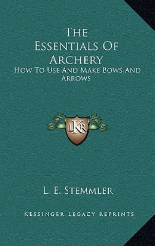 Kniha The Essentials Of Archery: How To Use And Make Bows And Arrows L. E. Stemmler