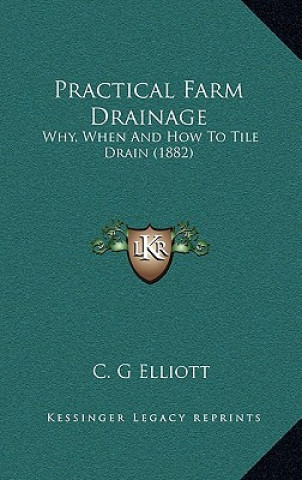 Kniha Practical Farm Drainage: Why, When And How To Tile Drain (1882) C. G. Elliott