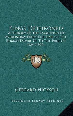 Könyv Kings Dethroned: A History Of The Evolution Of Astronomy From The Time Of The Roman Empire Up To The Present Day (1922) Gerrard Hickson