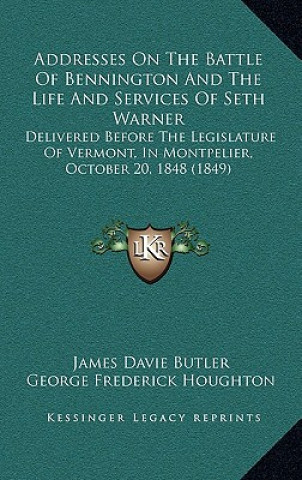 Kniha Addresses On The Battle Of Bennington And The Life And Services Of Seth Warner: Delivered Before The Legislature Of Vermont, In Montpelier, October 20 James Davie Butler