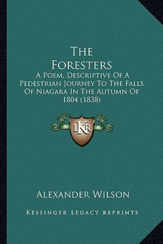 Kniha The Foresters: A Poem, Descriptive Of A Pedestrian Journey To The Falls Of Niagara In The Autumn Of 1804 (1838) Alexander Wilson