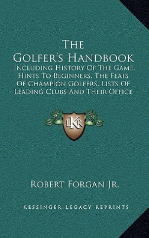 Kniha The Golfer's Handbook: Including History Of The Game, Hints To Beginners, The Feats Of Champion Golfers, Lists Of Leading Clubs And Their Off Forgan  Robert  Jr.