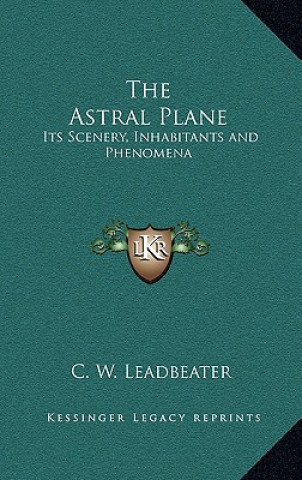 Kniha The Astral Plane: Its Scenery, Inhabitants and Phenomena C. W. Leadbeater