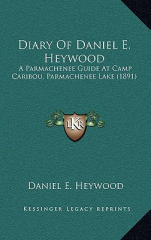 Kniha Diary Of Daniel E. Heywood: A Parmachenee Guide At Camp Caribou, Parmachenee Lake (1891) Daniel E. Heywood