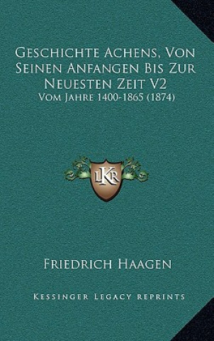 Kniha Geschichte Achens, Von Seinen Anfangen Bis Zur Neuesten Zeit V2: Vom Jahre 1400-1865 (1874) Friedrich Haagen