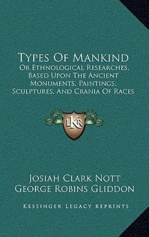 Książka Types Of Mankind: Or Ethnological Researches, Based Upon The Ancient Monuments, Paintings, Sculptures, And Crania Of Races (1854) Josiah Clark Nott