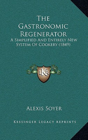 Könyv The Gastronomic Regenerator: A Simplified and Entirely New System of Cookery (1849) Alexis Soyer