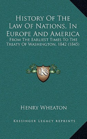 Könyv History Of The Law Of Nations, In Europe And America: From The Earliest Times To The Treaty Of Washington, 1842 (1845) Henry Wheaton