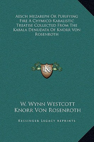 Kniha Aesch Mezareph Or Purifying Fire A Chymico-Kabalistic Treatise Collected From The Kabala Denudata Of Knorr Von Rosenroth W. Wynn Westcott