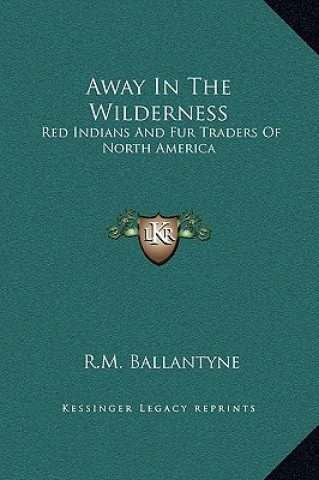 Kniha Away In The Wilderness: Red Indians And Fur Traders Of North America Robert Michael Ballantyne