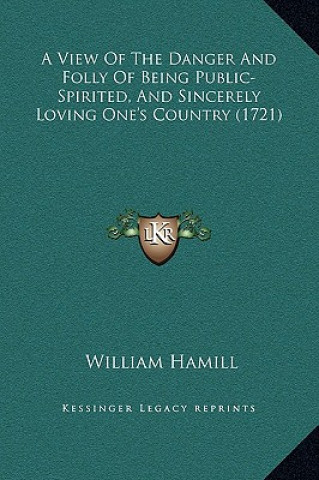 Könyv A View Of The Danger And Folly Of Being Public-Spirited, And Sincerely Loving One's Country (1721) William Hamill