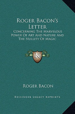 Книга Roger Bacon's Letter: Concerning The Marvelous Power Of Art And Nature And The Nullity Of Magic Roger Bacon