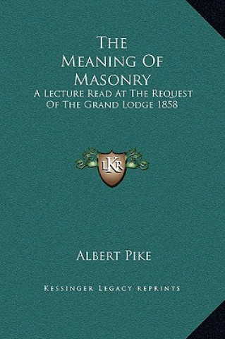 Carte The Meaning Of Masonry: A Lecture Read At The Request Of The Grand Lodge 1858 Albert Pike
