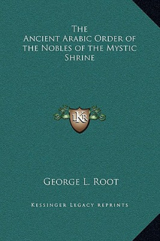 Kniha The Ancient Arabic Order of the Nobles of the Mystic Shrine George L. Root