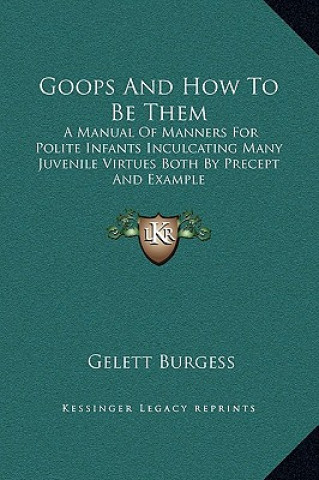 Kniha Goops And How To Be Them: A Manual Of Manners For Polite Infants Inculcating Many Juvenile Virtues Both By Precept And Example Gelett Burgess