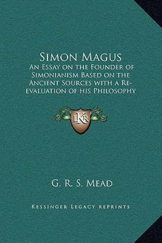 Könyv Simon Magus: An Essay on the Founder of Simonianism Based on the Ancient Sources with a Re-evaluation of his Philosophy and Teachin G. R. S. Mead