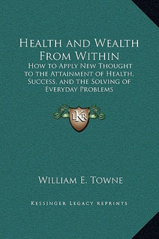 Knjiga Health and Wealth From Within: How to Apply New Thought to the Attainment of Health, Success, and the Solving of Everyday Problems William E. Towne