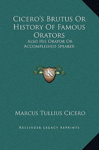 Carte Cicero's Brutus Or History Of Famous Orators: Also His Orator Or Accomplished Speaker Marcus Tullius Cicero