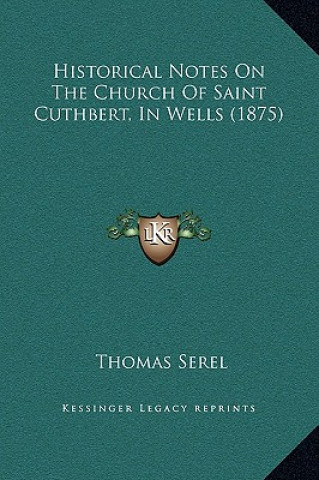 Książka Historical Notes On The Church Of Saint Cuthbert, In Wells (1875) Thomas Serel